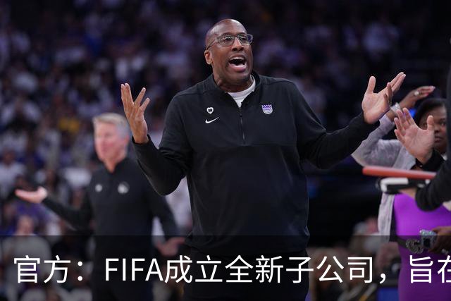 官方：FIFA成立全新子公司，旨在整合国际足联的商业和赛事运营