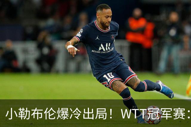 小勒布伦爆冷出局！WTT冠军赛：日乒黑马持续高能发挥打进半决赛