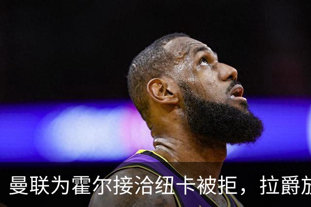 曼联为霍尔接洽纽卡被拒，拉爵放弃！曼联夏窗全部首选目标均失败