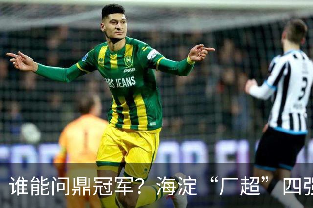 谁能问鼎冠军？海淀“厂超”四强诞生！半决赛即将开战——
